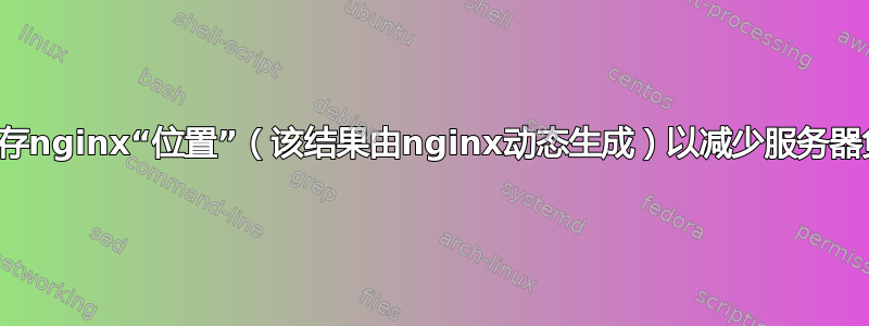 如何缓存nginx“位置”（该结果由nginx动态生成）以减少服务器负载？