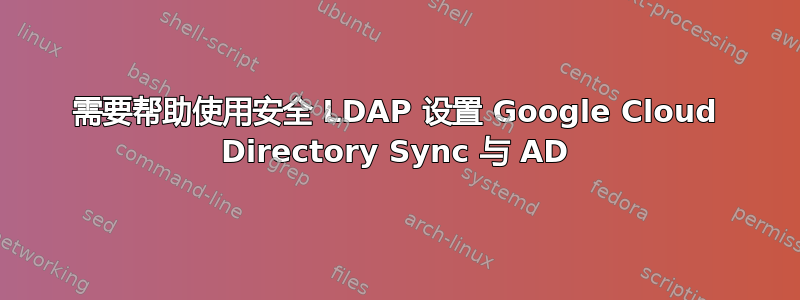 需要帮助使用安全 LDAP 设置 Google Cloud Directory Sync 与 AD