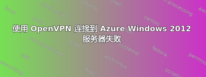 使用 OpenVPN 连接到 Azure Windows 2012 服务器失败