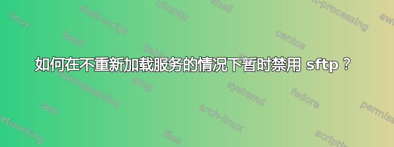 如何在不重新加载服务的情况下暂时禁用 sftp？