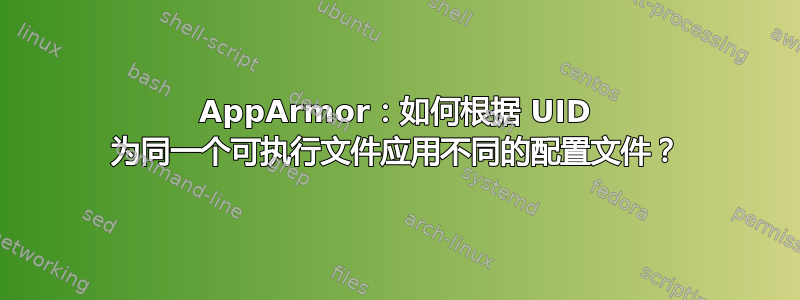 AppArmor：如何根据 UID 为同一个可执行文件应用不同的配置文件？