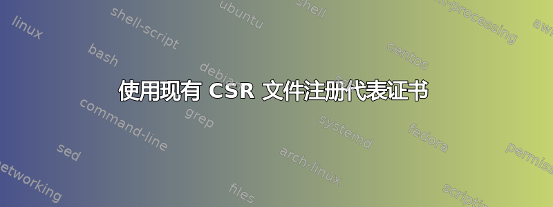 使用现有 CSR 文件注册代表证书