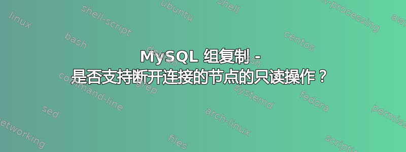 MySQL 组复制 - 是否支持断开连接的节点的只读操作？