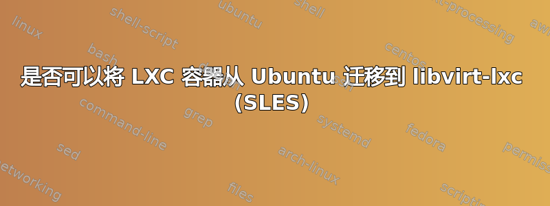 是否可以将 LXC 容器从 Ubuntu 迁移到 libvirt-lxc (SLES)