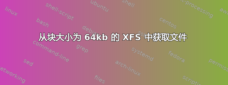 从块大小为 64kb 的 XFS 中获取文件