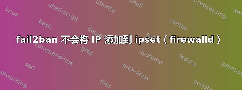 fail2ban 不会将 IP 添加到 ipset（firewalld）