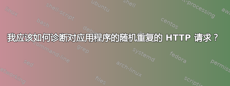 我应该如何诊断对应用程序的随机重复的 HTTP 请求？