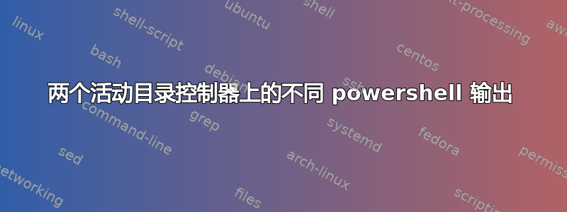 两个活动目录控制器上的不同 powershell 输出