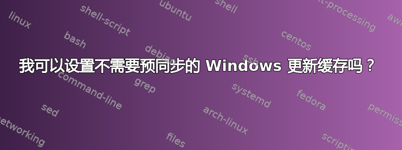 我可以设置不需要预同步的 Windows 更新缓存吗？