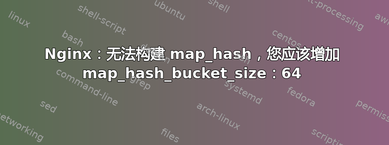 Nginx：无法构建 map_hash，您应该增加 map_hash_bucket_size：64