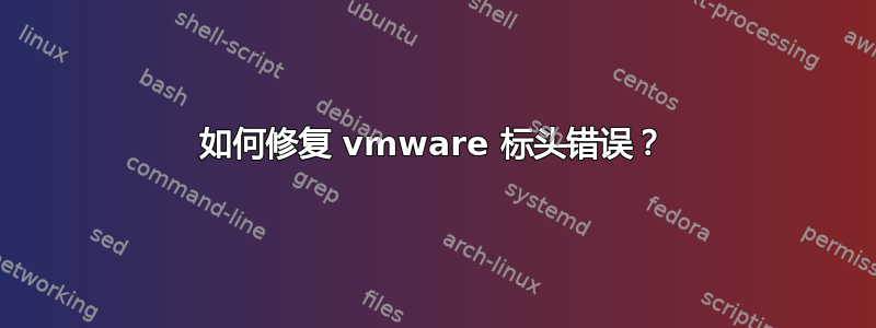 如何修复 vmware 标头错误？