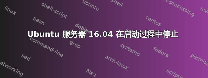 Ubuntu 服务器 16.04 在启动过程中停止