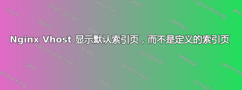 Nginx Vhost 显示默认索引页，而不是定义的索引页