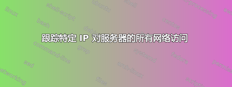 跟踪特定 IP 对服务器的所有网络访问