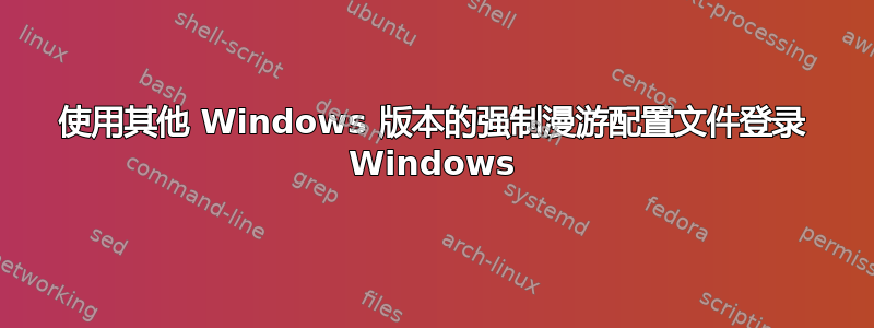 使用其他 Windows 版本的强制漫游配置文件登录 Windows