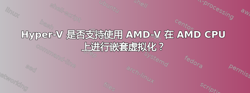 Hyper-V 是否支持使用 AMD-V 在 AMD CPU 上进行嵌套虚拟化？