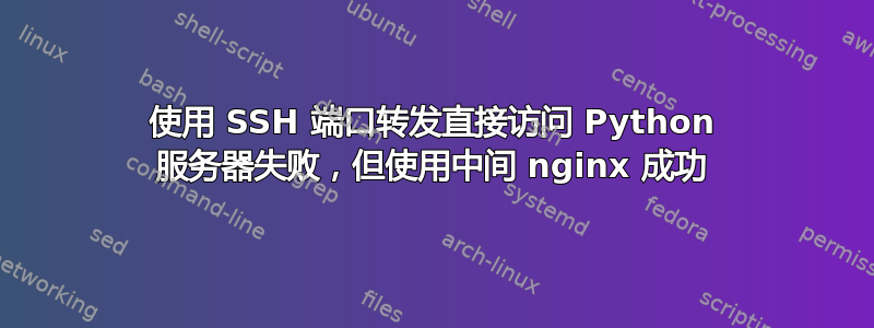 使用 SSH 端口转发直接访问 Python 服务器失败，但使用中间 nginx 成功