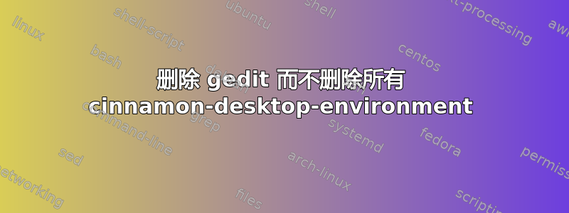 删除 gedit 而不删除所有 cinnamon-desktop-environment