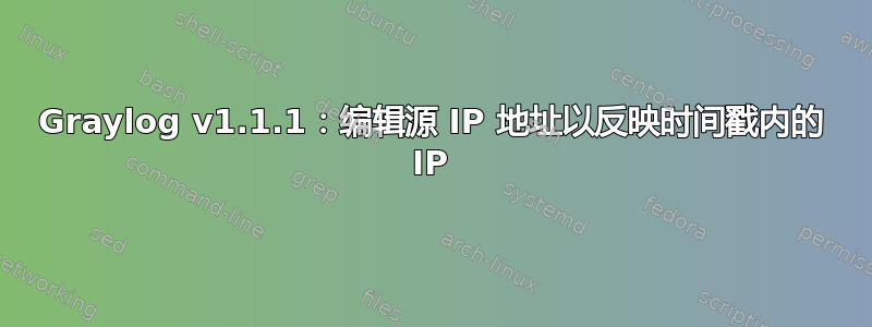 Graylog v1.1.1：编辑源 IP 地址以反映时间戳内的 IP