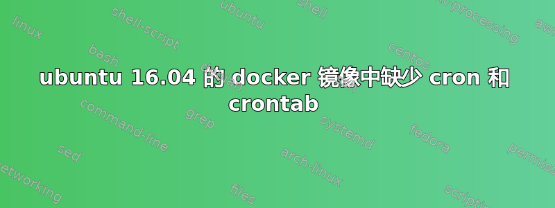 ubuntu 16.04 的 docker 镜像中缺少 cron 和 crontab