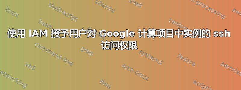 使用 IAM 授予用户对 Google 计算项目中实例的 ssh 访问权限