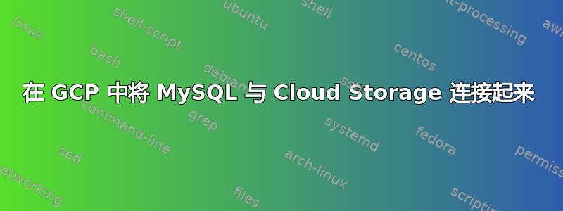 在 GCP 中将 MySQL 与 Cloud Storage 连接起来