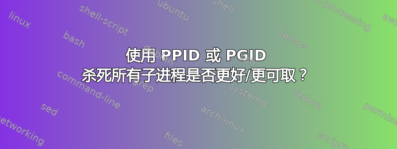 使用 PPID 或 PGID 杀死所有子进程是否更好/更可取？