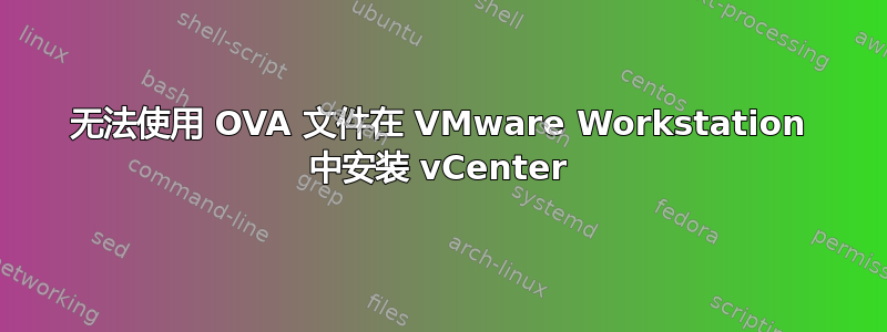 无法使用 OVA 文件在 VMware Workstation 中安装 vCenter