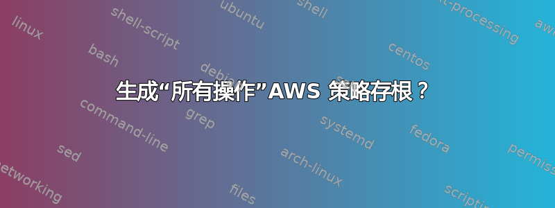 生成“所有操作”AWS 策略存根？