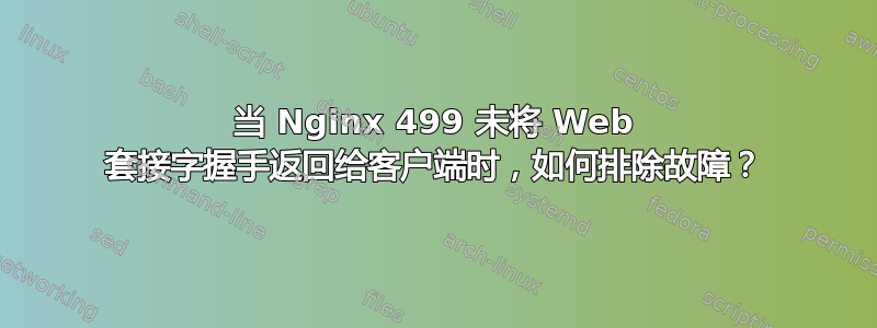 当 Nginx 499 未将 Web 套接字握手返回给客户端时，如何排除故障？