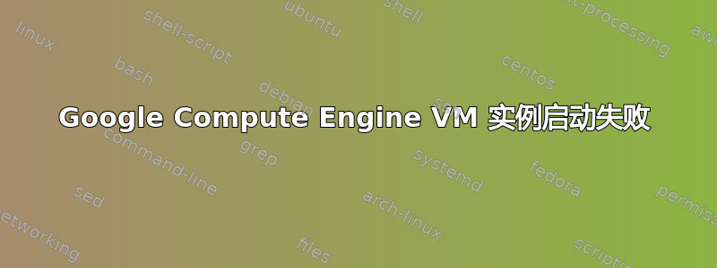 Google Compute Engine VM 实例启动失败