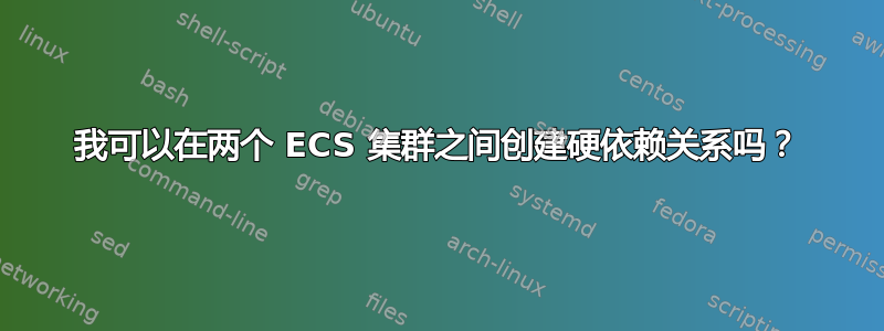 我可以在两个 ECS 集群之间创建硬依赖关系吗？