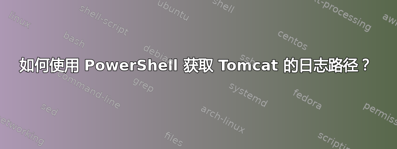 如何使用 PowerShell 获取 Tomcat 的日志路径？