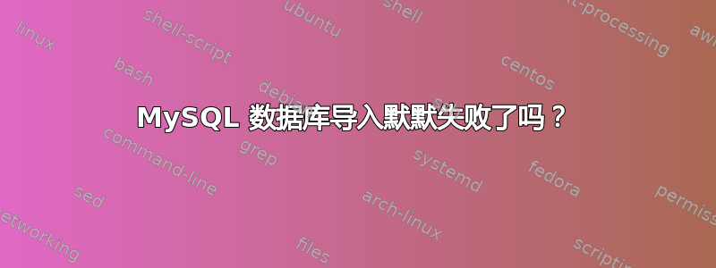 MySQL 数据库导入默默失败了吗？