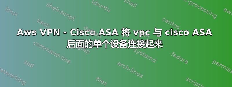 Aws VPN - Cisco ASA 将 vpc 与 cisco ASA 后面的单个设备连接起来