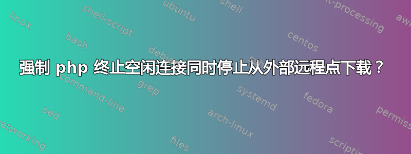 强制 php 终止空闲连接同时停止从外部远程点下载？