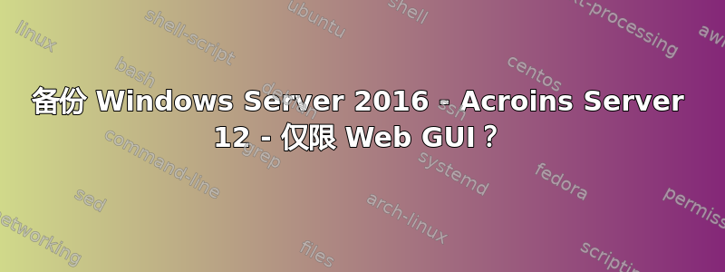 备份 Windows Server 2016 - Acroins Server 12 - 仅限 Web GUI？