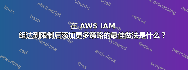 在 AWS IAM 组达到限制后添加更多策略的最佳做法是什么？