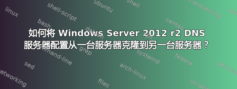 如何将 Windows Server 2012 r2 DNS 服务器配置从一台服务器克隆到另一台服务器？