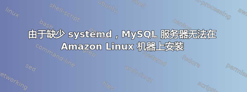 由于缺少 systemd，MySQL 服务器无法在 Amazon Linux 机器上安装