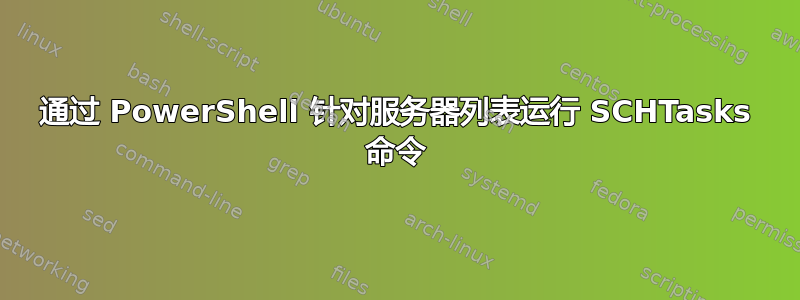 通过 PowerShell 针对服务器列表运行 SCHTasks 命令