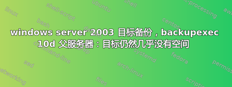 windows server 2003 目标备份，backupexec 10d 父服务器：目标仍然几乎没有空间 