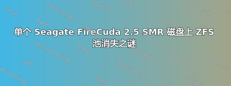 单个 Seagate FireCuda 2.5 SMR 磁盘上 ZFS 池消失之谜