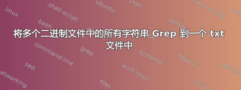 将多个二进制文件中的所有字符串 Grep 到一个 txt 文件中