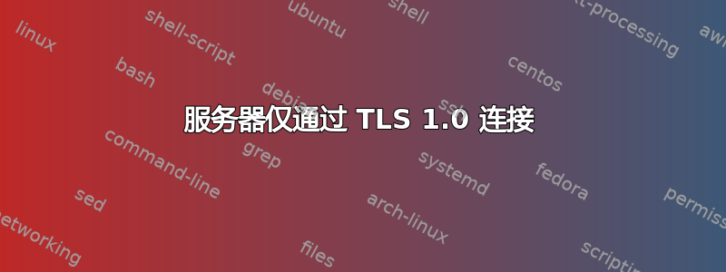 服务器仅通过 TLS 1.0 连接