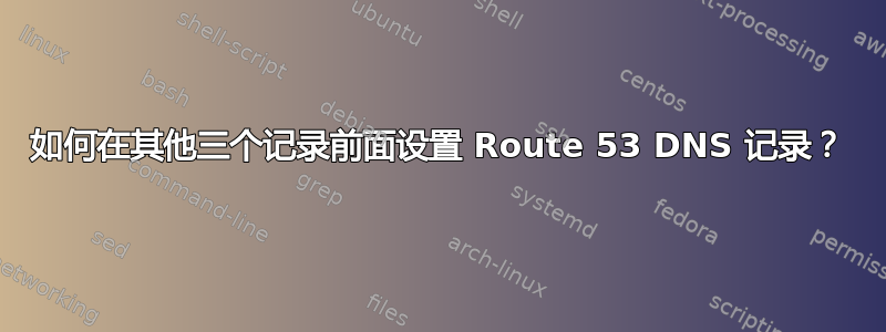 如何在其他三个记录前面设置 Route 53 DNS 记录？