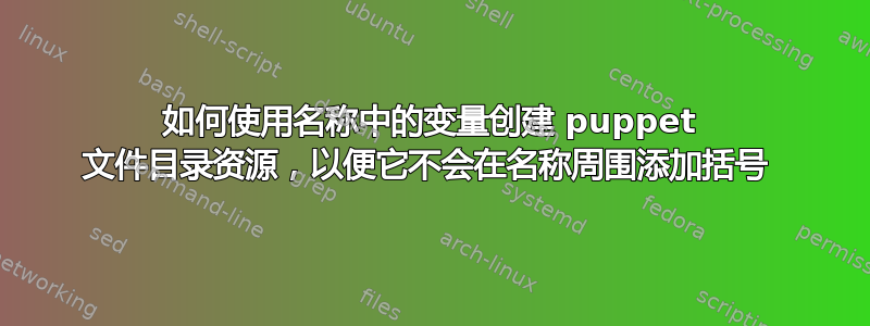 如何使用名称中的变量创建 puppet 文件目录资源，以便它不会在名称周围添加括号 