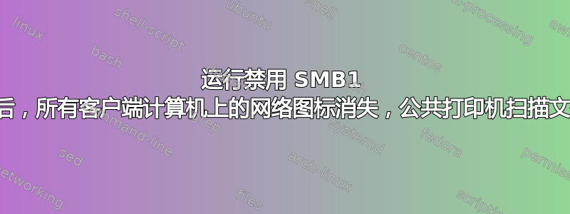 运行禁用 SMB1 的批处理文件后，所有客户端计算机上的网络图标消失，公共打印机扫描文件夹停止工作