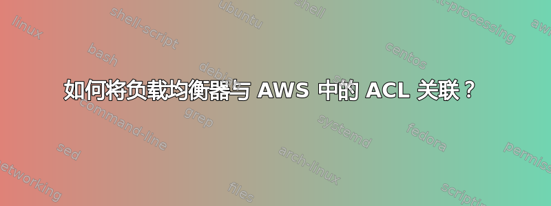 如何将负载均衡器与 AWS 中的 ACL 关联？