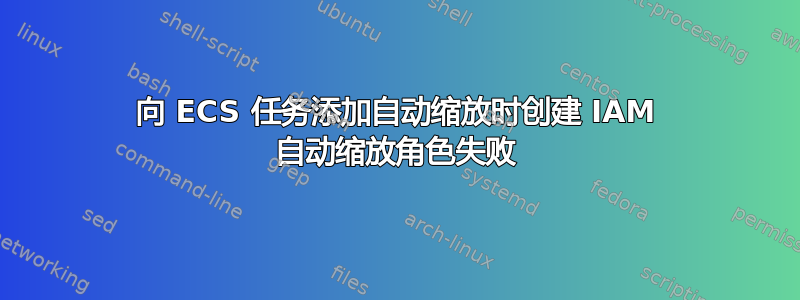 向 ECS 任务添加自动缩放时创建 IAM 自动缩放角色失败